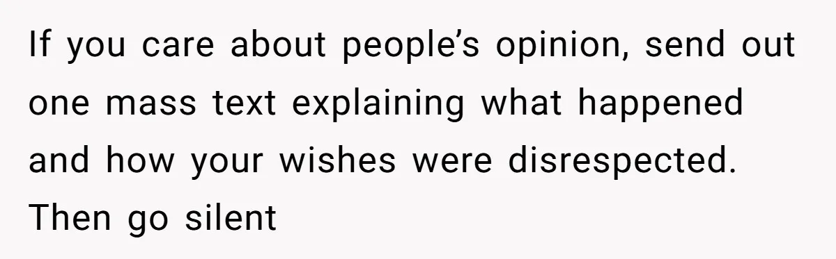 If you care about people’s opinion, send out one mass text explaining what happened and how your wishes were disrespected. Then go silent