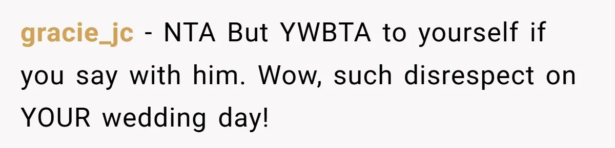 gracie_jc − NTA But YWBTA to yourself if you say with him. Wow, such disrespect on YOUR wedding day!