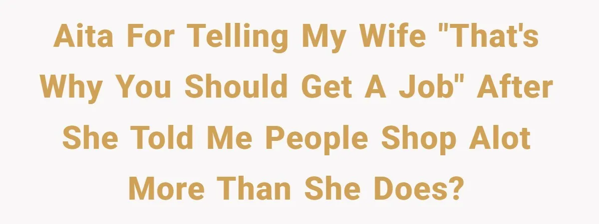 AITA for telling my wife "that's why you should get a job" after she told me people shop alot more than she does?