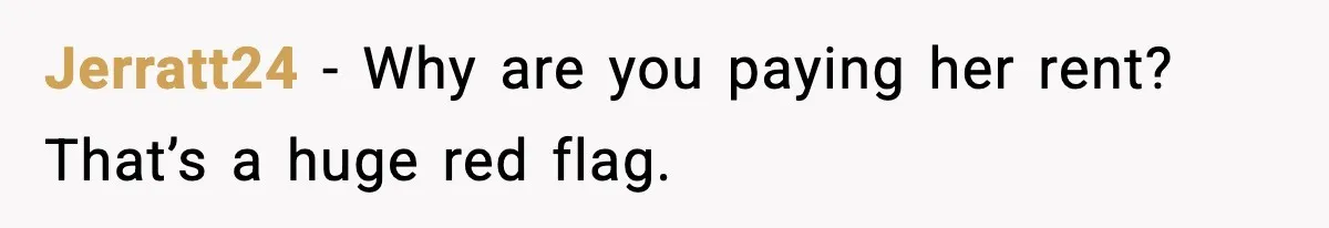 Jerratt24 - Why are you paying her rent? That’s a huge red flag.