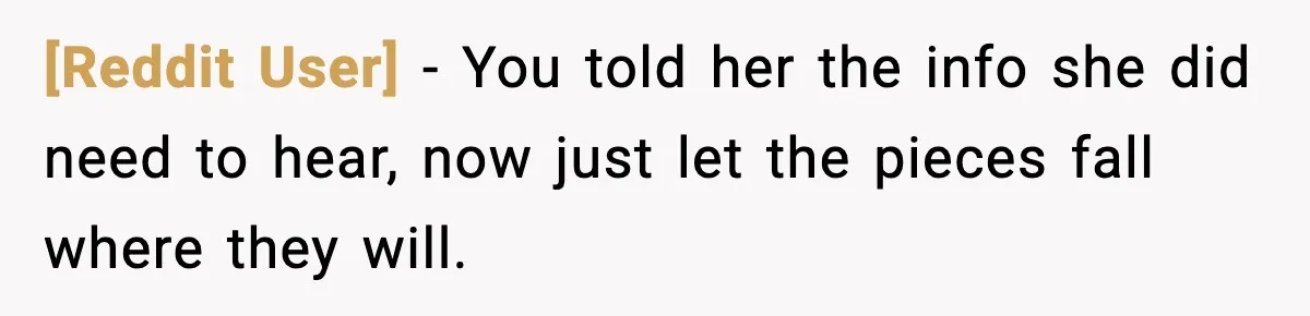 [Reddit User] − You told her the info she did need to hear, now just let the pieces fall where they will.