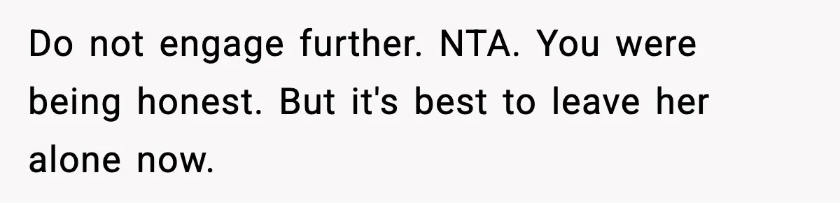 Do not engage further. NTA. You were being honest. But it's best to leave her alone now.