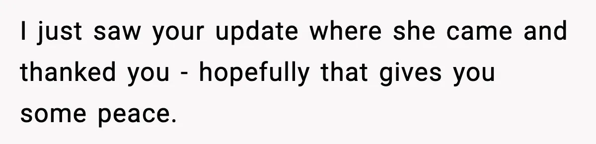 I just saw your update where she came and thanked you - hopefully that gives you some peace.