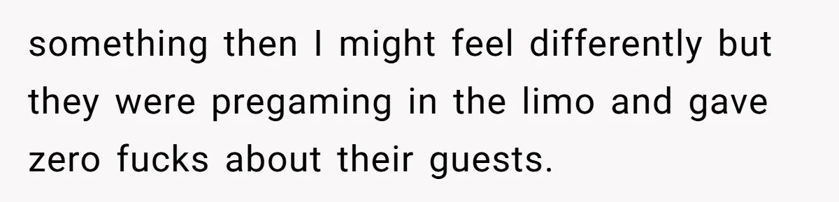 something then I might feel differently but they were pregaming in the limo and gave zero fucks about their guests.