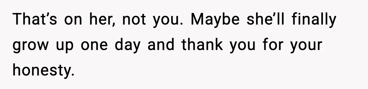 That’s on her, not you. Maybe she’ll finally grow up one day and thank you for your honesty.