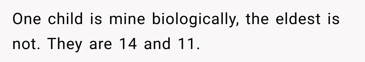 One child is mine biologically, the eldest is not. They are 14 and 11.