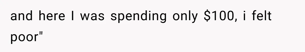 and here I was spending only $100, i felt poor"