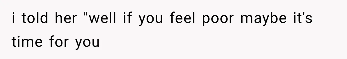 i told her "well if you feel poor maybe it's time for you