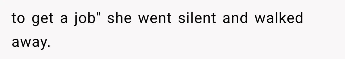 to get a job" she went silent and walked away.