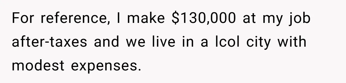 For reference, I make $130,000 at my job after-taxes and we live in a lcol city with modest expenses.