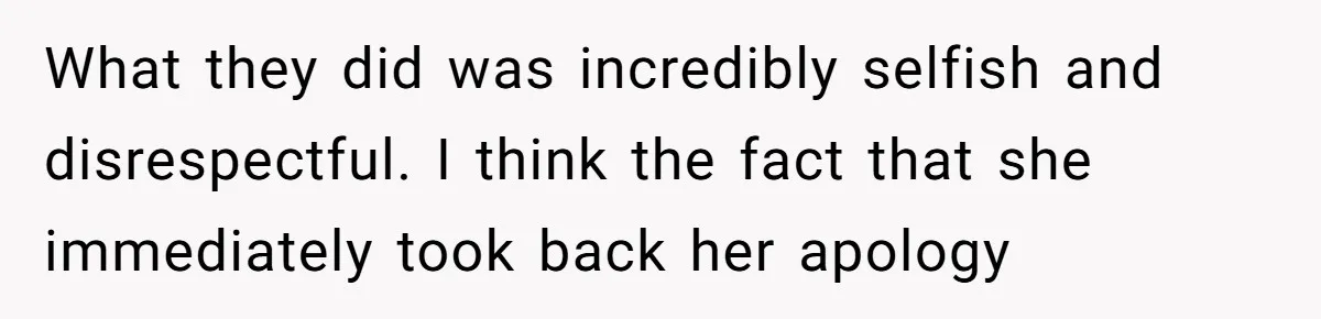 What they did was incredibly selfish and disrespectful. I think the fact that she immediately took back her apology