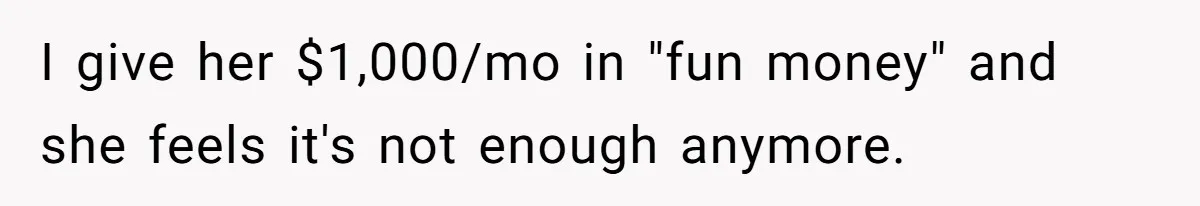 I give her $1,000/mo in "fun money" and she feels it's not enough anymore.