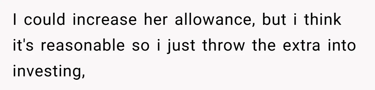 I could increase her allowance, but i think it's reasonable so i just throw the extra into investing,