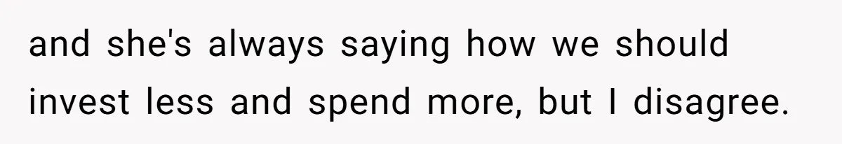 and she's always saying how we should invest less and spend more, but I disagree.
