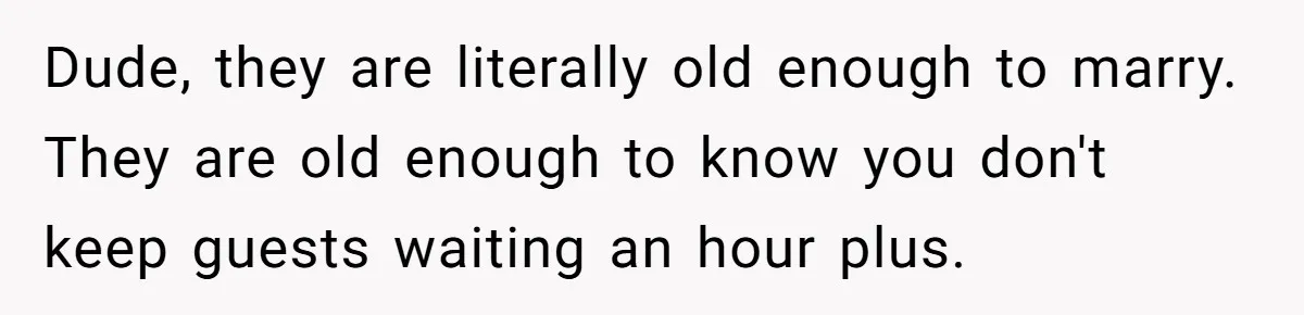 Dude, they are literally old enough to marry. They are old enough to know you don't keep guests waiting an hour plus.