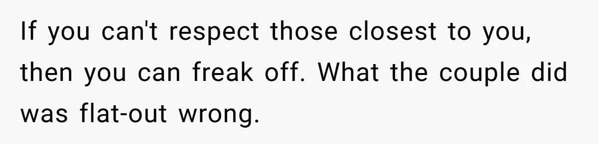 If you can't respect those closest to you, then you can freak off. What the couple did was flat-out wrong.