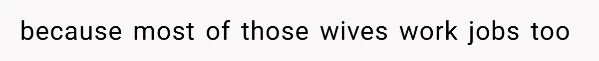 because most of those wives work jobs too