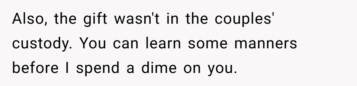Also, the gift wasn't in the couples' custody. You can learn some manners before I spend a dime on you.