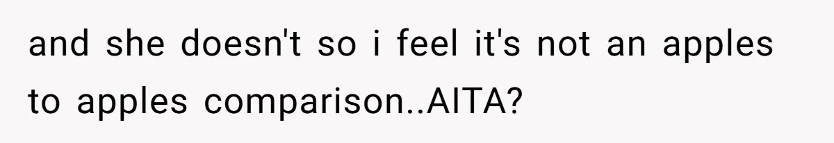 and she doesn't so i feel it's not an apples to apples comparison..AITA?