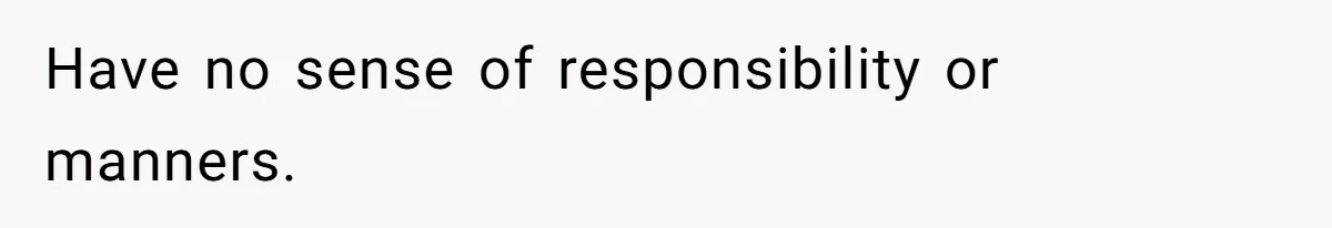 Have no sense of responsibility or manners.