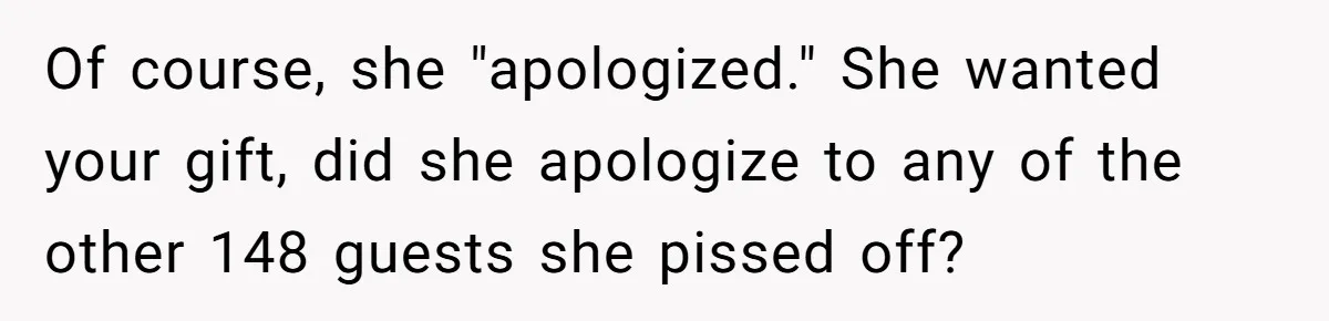 Of course, she "apologized." She wanted your gift, did she apologize to any of the other 148 guests she pissed off?