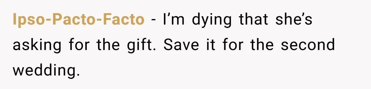 Ipso-Pacto-Facto − I’m dying that she’s asking for the gift. Save it for the second wedding.