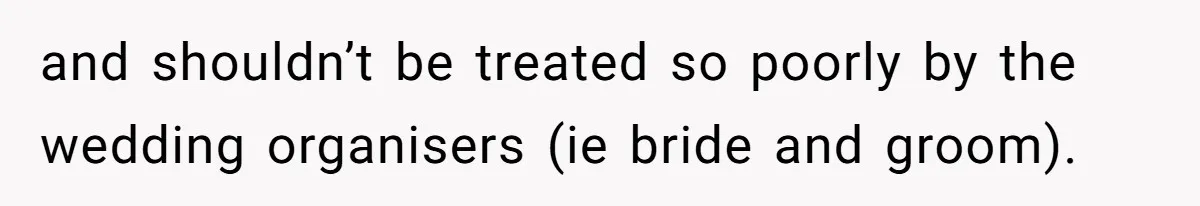 and shouldn’t be treated so poorly by the wedding organisers (ie bride and groom).