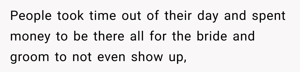 People took time out of their day and spent money to be there all for the bride and groom to not even show up,