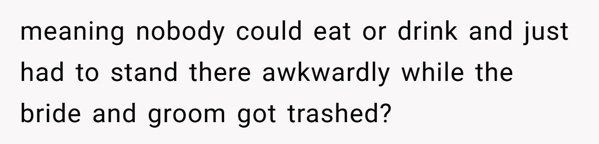 meaning nobody could eat or drink and just had to stand there awkwardly while the bride and groom got trashed?
