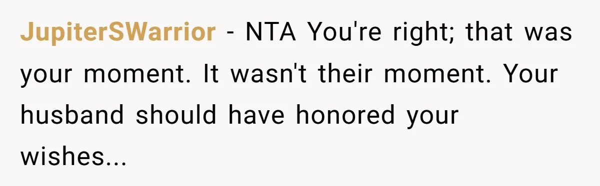 JupiterSWarrior − NTA You're right; that was your moment. It wasn't their moment. Your husband should have honored your wishes...