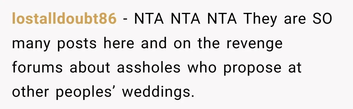 lostalldoubt86 − NTA NTA NTA They are SO many posts here and on the revenge forums about assholes who propose at other peoples’ weddings.