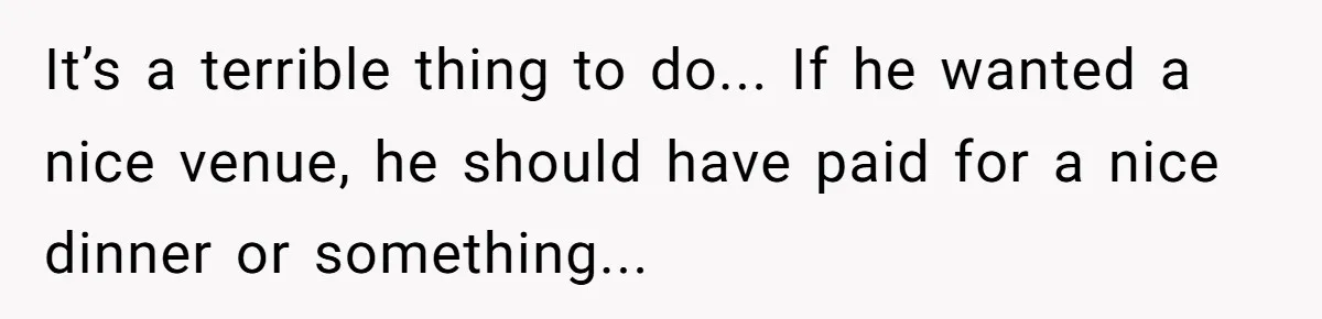It’s a terrible thing to do... If he wanted a nice venue, he should have paid for a nice dinner or something...
