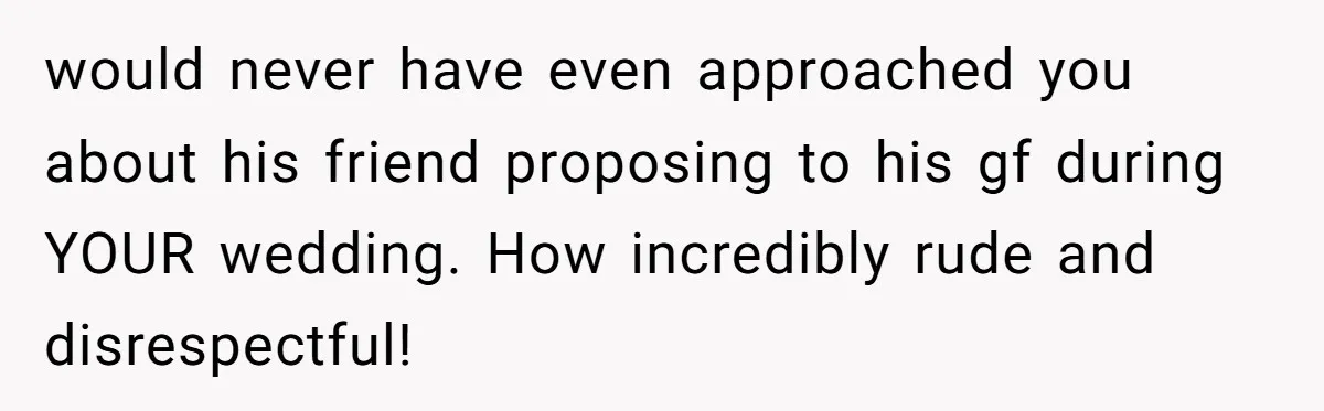 would never have even approached you about his friend proposing to his gf during YOUR wedding. How incredibly rude and disrespectful!