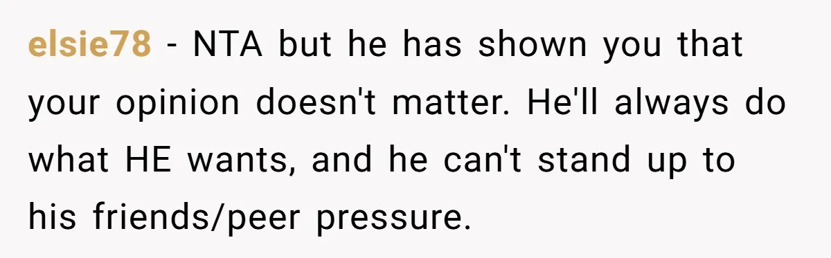 elsie78 − NTA but he has shown you that your opinion doesn't matter. He'll always do what HE wants, and he can't stand up to his friends/peer pressure.