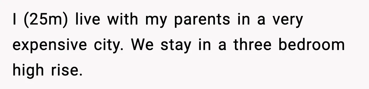I (25m) live with my parents in a very expensive city. We stay in a three bedroom high rise.