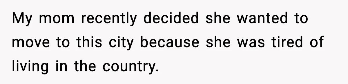 My mom recently decided she wanted to move to this city because she was tired of living in the country.