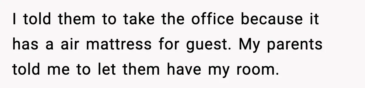 I told them to take the office because it has a air mattress for guest. My parents told me to let them have my room.
