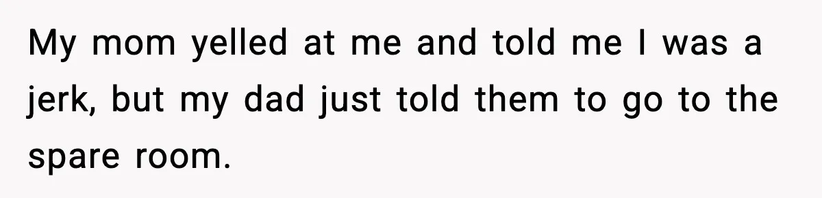 My mom yelled at me and told me I was a jerk, but my dad just told them to go to the spare room.