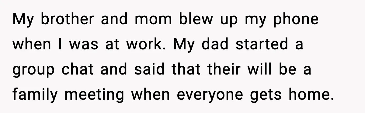 My brother and mom blew up my phone when I was at work. My dad started a group chat and said that their will be a family meeting when everyone...