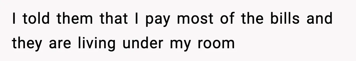 I told them that I pay most of the bills and they are living under my room