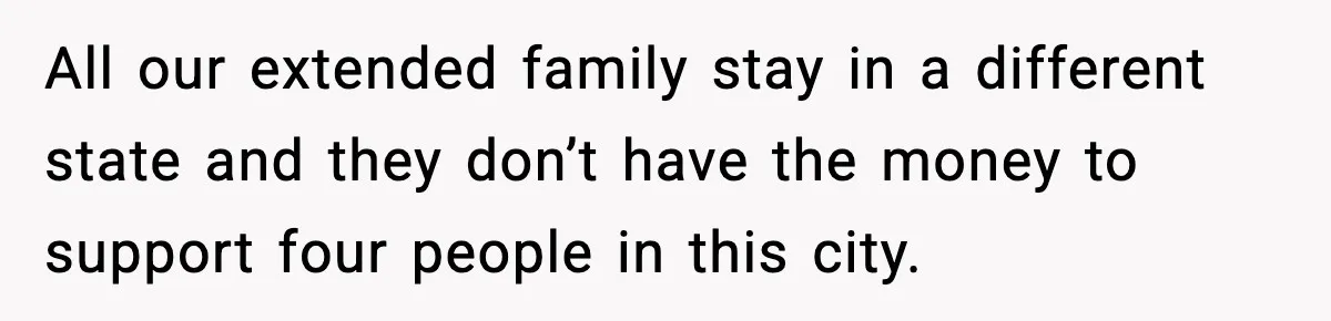 All our extended family stay in a different state and they don’t have the money to support four people in this city.