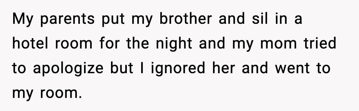 My parents put my brother and sil in a hotel room for the night and my mom tried to apologize but I ignored her and went to my room.