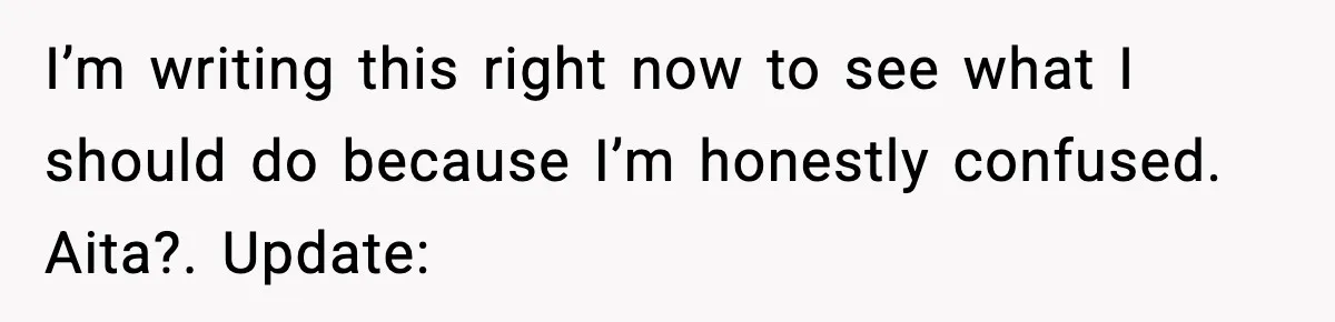 I’m writing this right now to see what I should do because I’m honestly confused. Aita?. Update: