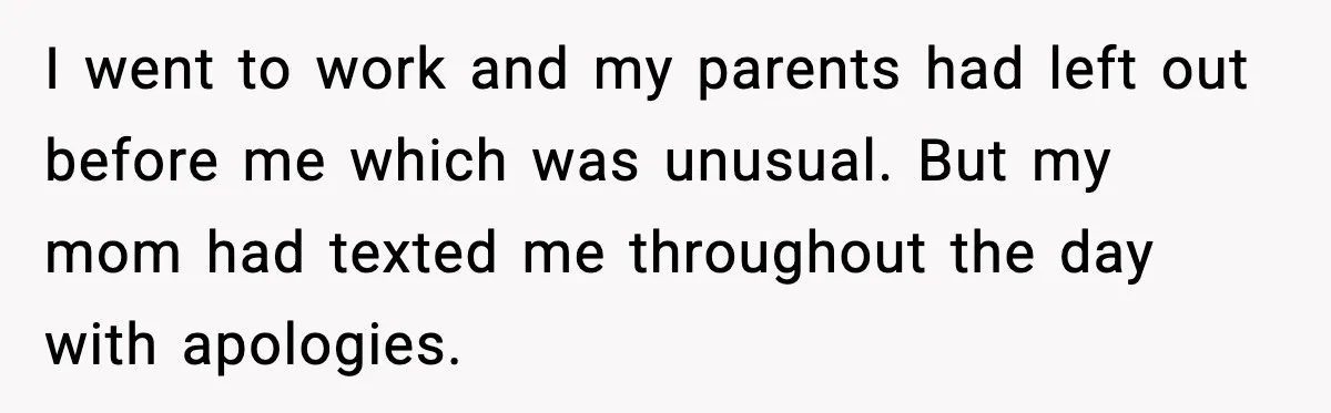 I went to work and my parents had left out before me which was unusual. But my mom had texted me throughout the day with apologies.