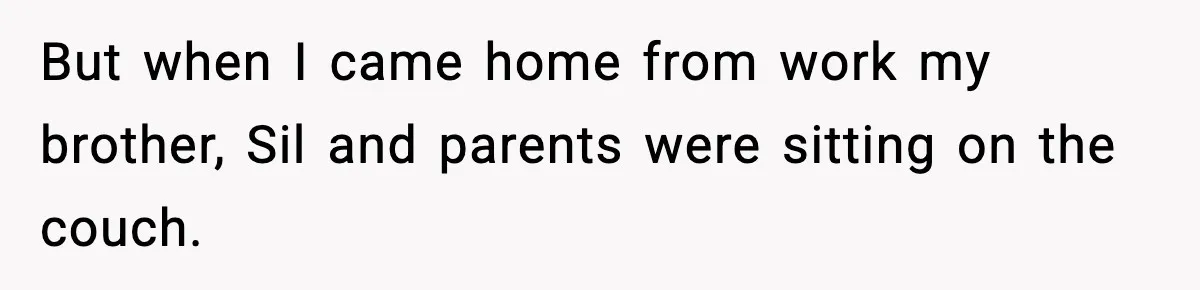 But when I came home from work my brother, Sil and parents were sitting on the couch.