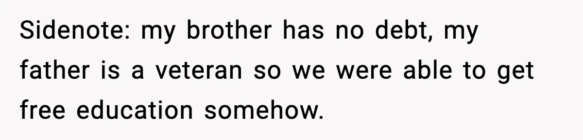 Sidenote: my brother has no debt, my father is a veteran so we were able to get free education somehow.