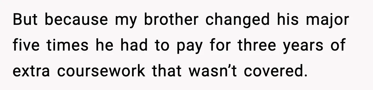 But because my brother changed his major five times he had to pay for three years of extra coursework that wasn’t covered.