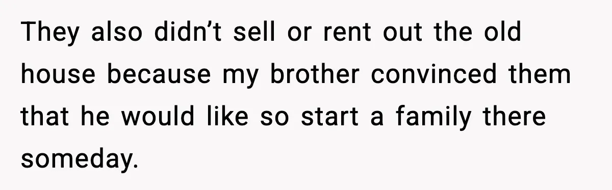 They also didn’t sell or rent out the old house because my brother convinced them that he would like so start a family there someday.