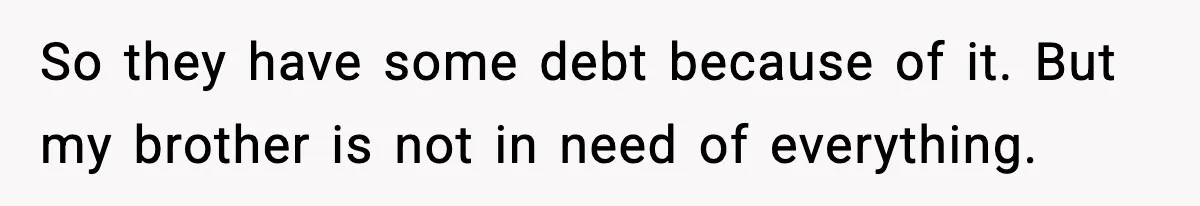 So they have some debt because of it. But my brother is not in need of everything.