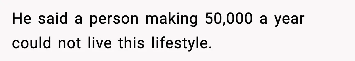 He said a person making 50,000 a year could not live this lifestyle.
